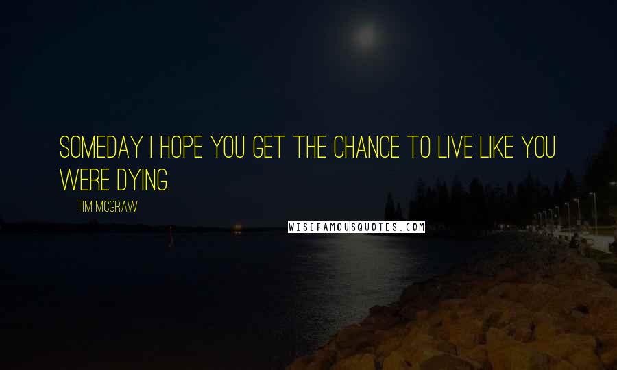 Tim McGraw Quotes: Someday I hope you get the chance to live like you were dying.