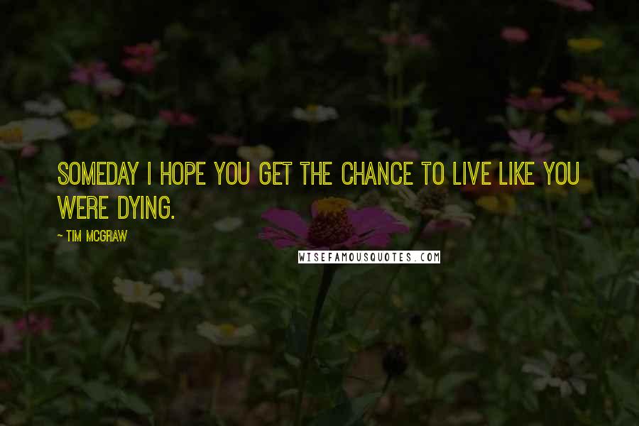 Tim McGraw Quotes: Someday I hope you get the chance to live like you were dying.