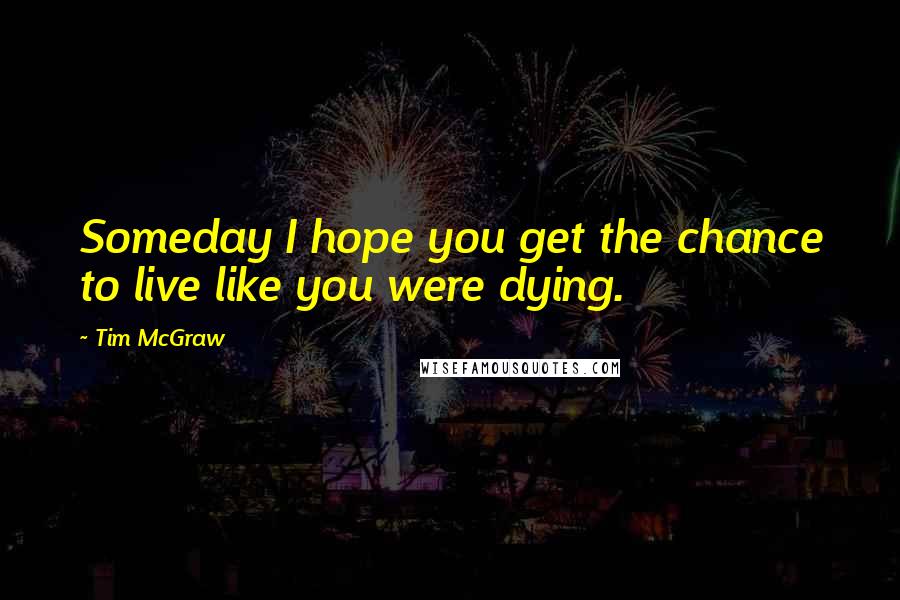Tim McGraw Quotes: Someday I hope you get the chance to live like you were dying.