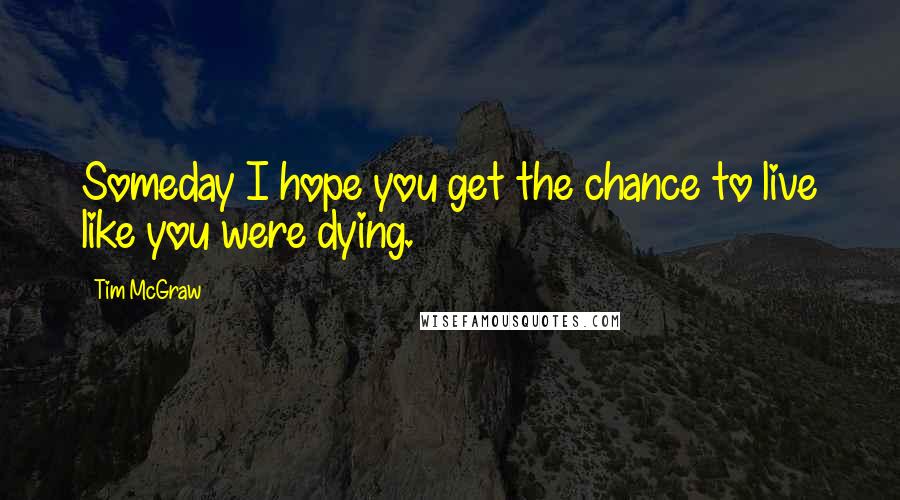 Tim McGraw Quotes: Someday I hope you get the chance to live like you were dying.