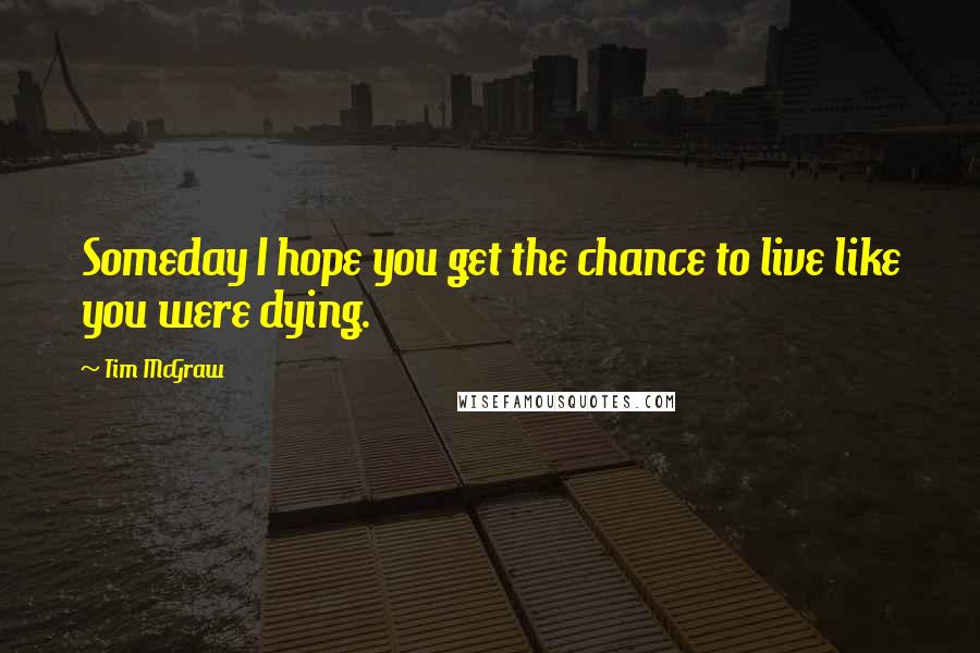 Tim McGraw Quotes: Someday I hope you get the chance to live like you were dying.