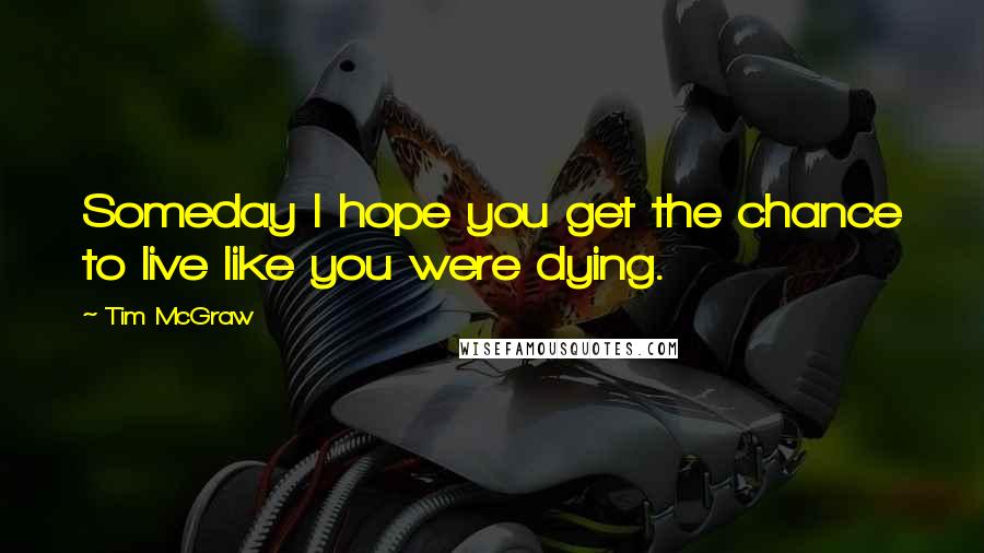 Tim McGraw Quotes: Someday I hope you get the chance to live like you were dying.