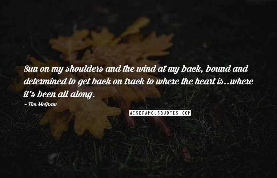 Tim McGraw Quotes: Sun on my shoulders and the wind at my back, bound and determined to get back on track to where the heart is..where it's been all along.