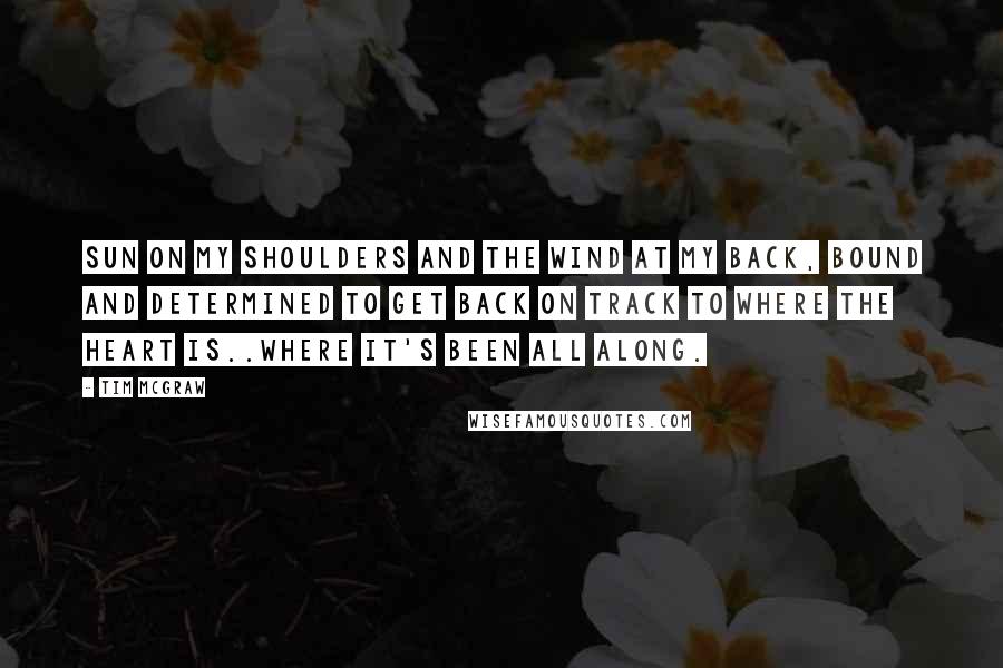 Tim McGraw Quotes: Sun on my shoulders and the wind at my back, bound and determined to get back on track to where the heart is..where it's been all along.