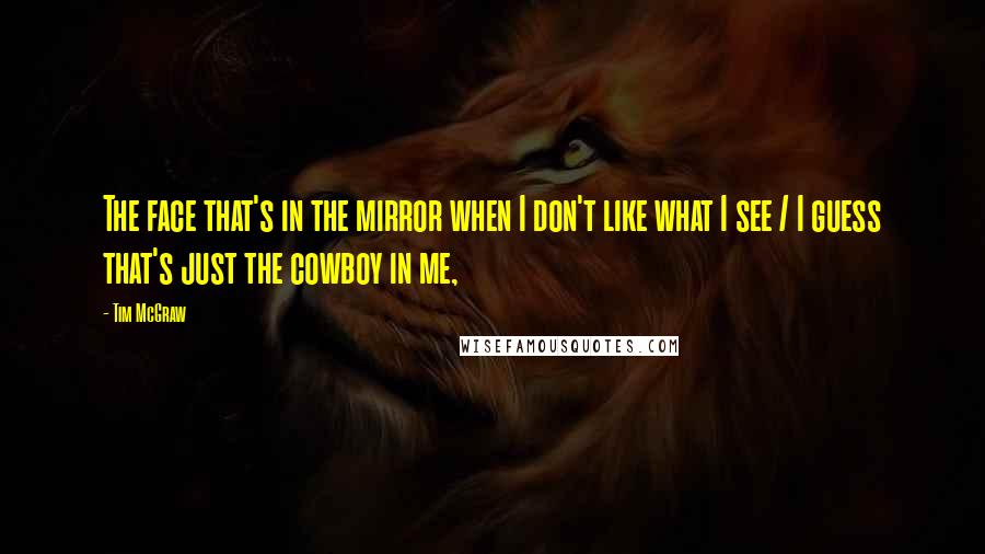 Tim McGraw Quotes: The face that's in the mirror when I don't like what I see / I guess that's just the cowboy in me,