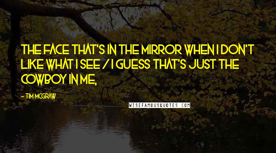 Tim McGraw Quotes: The face that's in the mirror when I don't like what I see / I guess that's just the cowboy in me,
