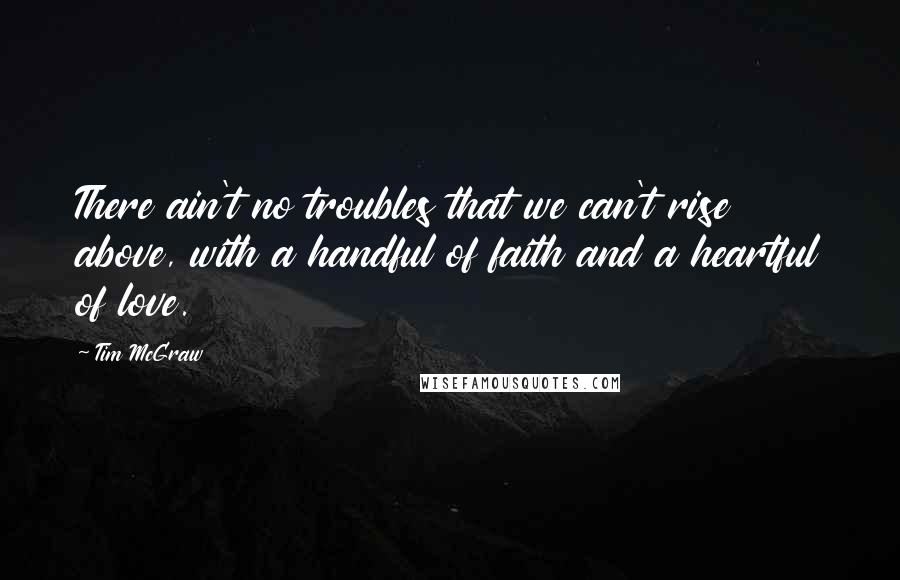 Tim McGraw Quotes: There ain't no troubles that we can't rise above, with a handful of faith and a heartful of love.