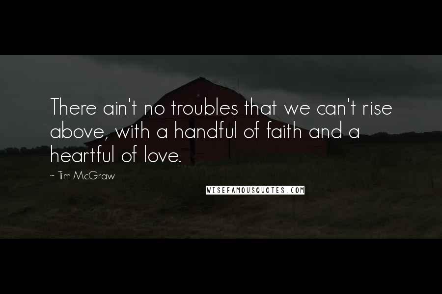 Tim McGraw Quotes: There ain't no troubles that we can't rise above, with a handful of faith and a heartful of love.