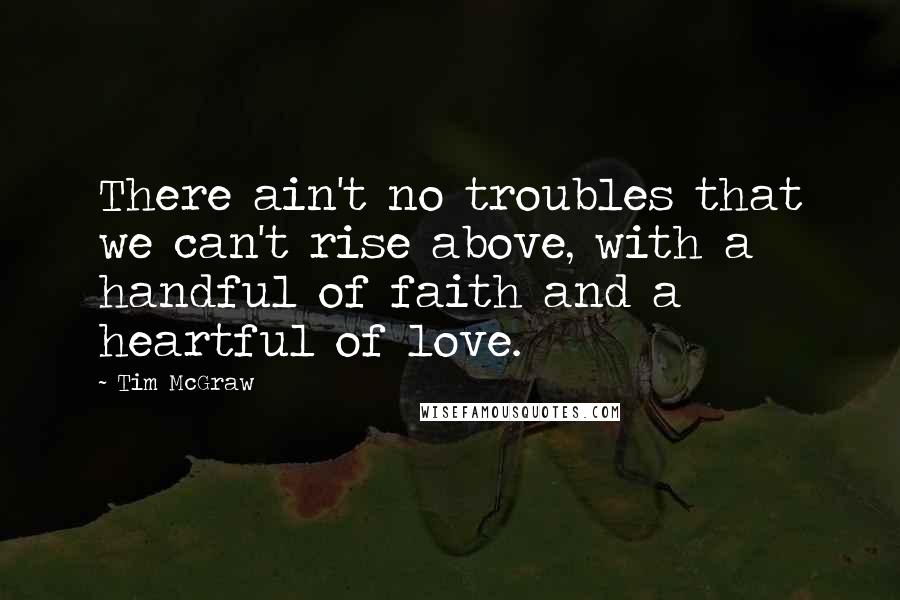 Tim McGraw Quotes: There ain't no troubles that we can't rise above, with a handful of faith and a heartful of love.