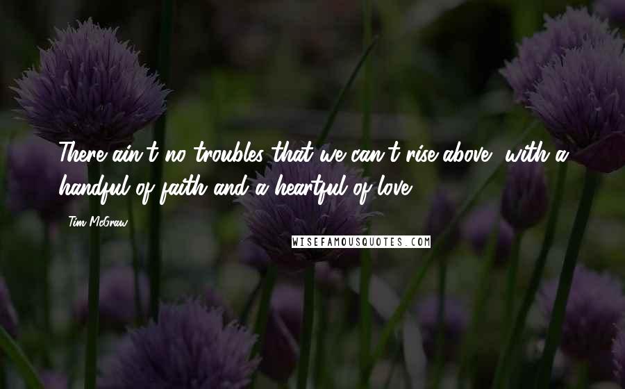 Tim McGraw Quotes: There ain't no troubles that we can't rise above, with a handful of faith and a heartful of love.