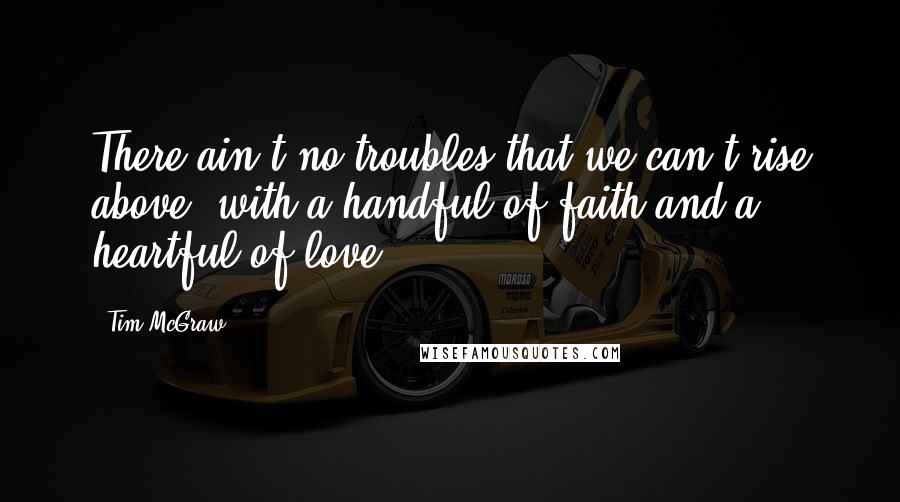 Tim McGraw Quotes: There ain't no troubles that we can't rise above, with a handful of faith and a heartful of love.