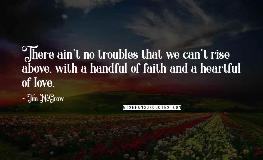 Tim McGraw Quotes: There ain't no troubles that we can't rise above, with a handful of faith and a heartful of love.