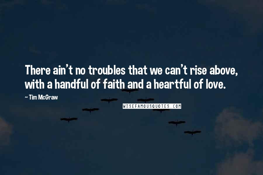 Tim McGraw Quotes: There ain't no troubles that we can't rise above, with a handful of faith and a heartful of love.