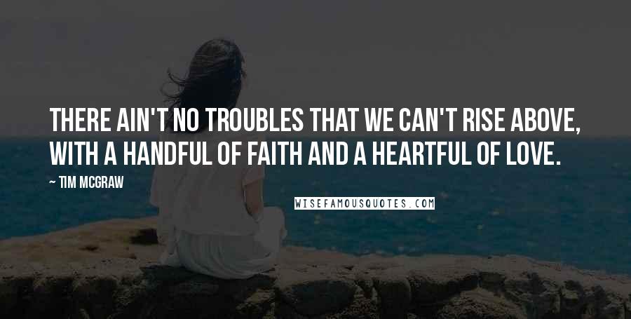 Tim McGraw Quotes: There ain't no troubles that we can't rise above, with a handful of faith and a heartful of love.