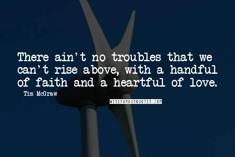 Tim McGraw Quotes: There ain't no troubles that we can't rise above, with a handful of faith and a heartful of love.