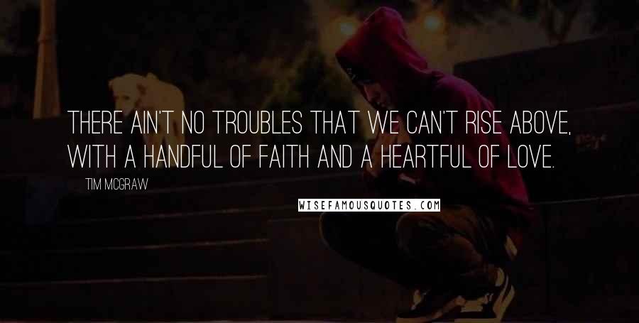 Tim McGraw Quotes: There ain't no troubles that we can't rise above, with a handful of faith and a heartful of love.