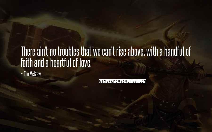 Tim McGraw Quotes: There ain't no troubles that we can't rise above, with a handful of faith and a heartful of love.