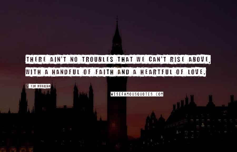Tim McGraw Quotes: There ain't no troubles that we can't rise above, with a handful of faith and a heartful of love.