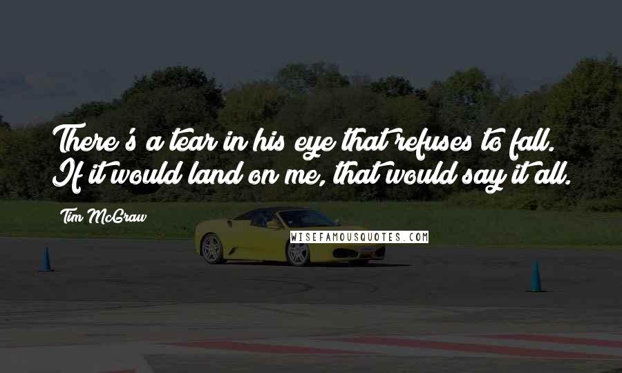 Tim McGraw Quotes: There's a tear in his eye that refuses to fall. If it would land on me, that would say it all.