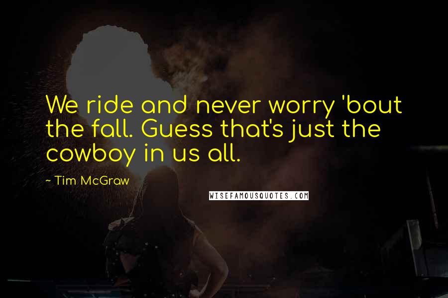 Tim McGraw Quotes: We ride and never worry 'bout the fall. Guess that's just the cowboy in us all.