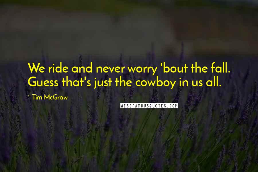 Tim McGraw Quotes: We ride and never worry 'bout the fall. Guess that's just the cowboy in us all.