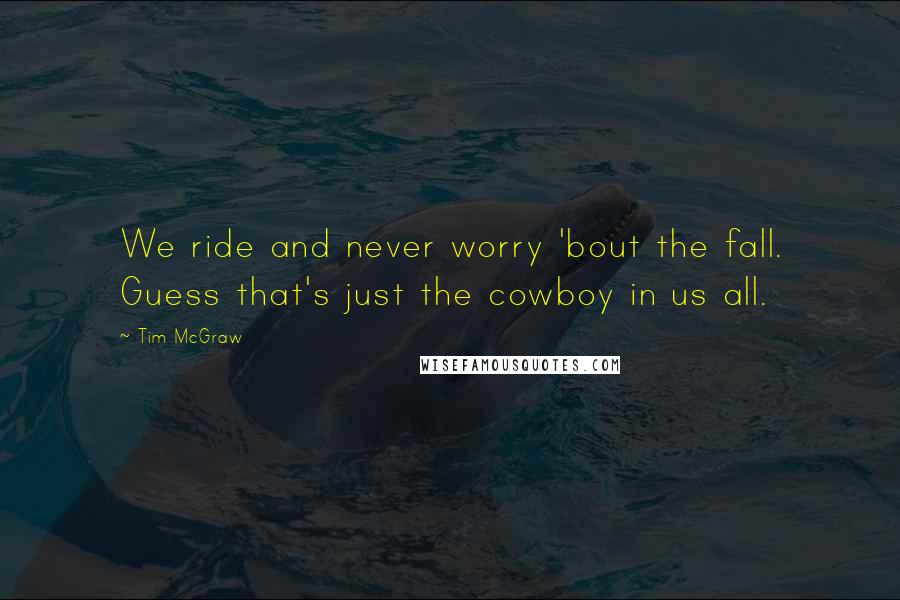 Tim McGraw Quotes: We ride and never worry 'bout the fall. Guess that's just the cowboy in us all.