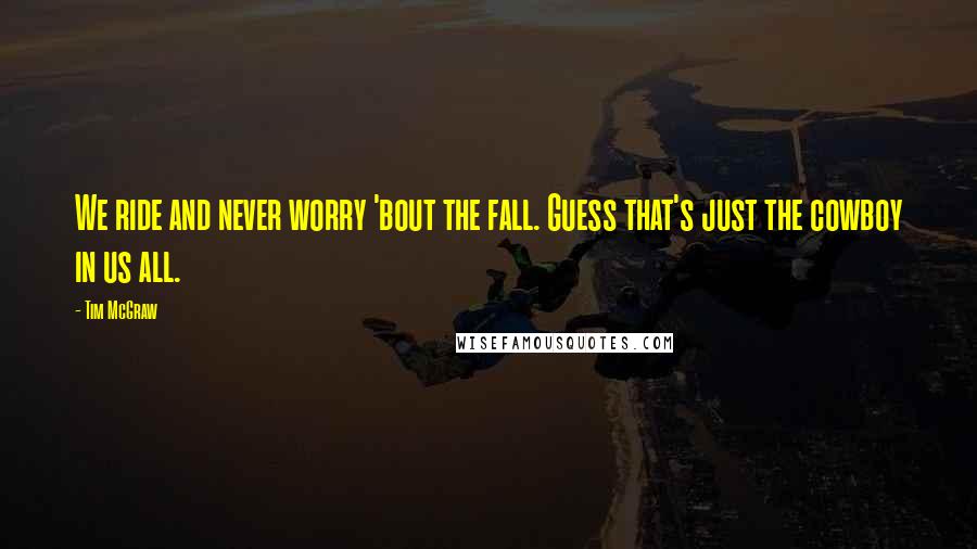 Tim McGraw Quotes: We ride and never worry 'bout the fall. Guess that's just the cowboy in us all.