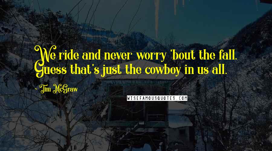 Tim McGraw Quotes: We ride and never worry 'bout the fall. Guess that's just the cowboy in us all.