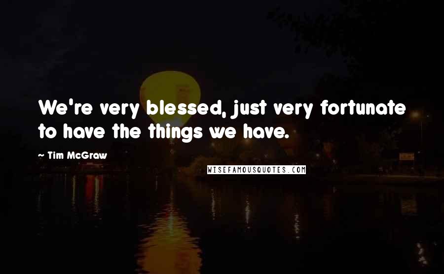 Tim McGraw Quotes: We're very blessed, just very fortunate to have the things we have.