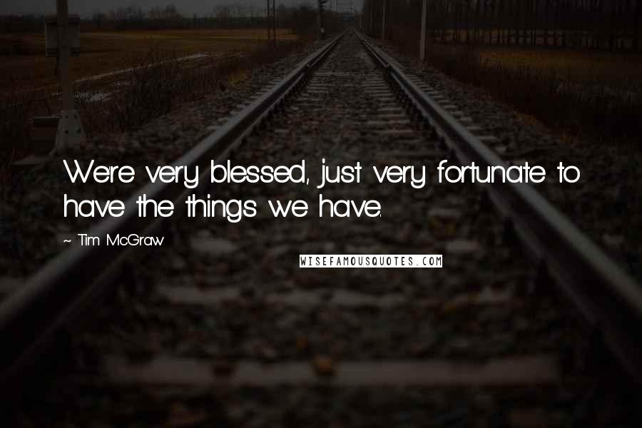 Tim McGraw Quotes: We're very blessed, just very fortunate to have the things we have.