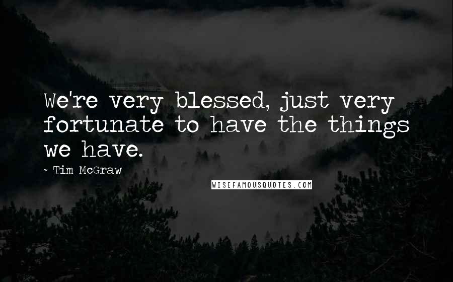 Tim McGraw Quotes: We're very blessed, just very fortunate to have the things we have.