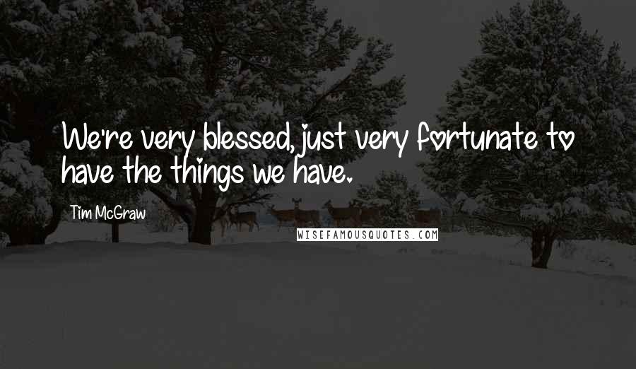 Tim McGraw Quotes: We're very blessed, just very fortunate to have the things we have.