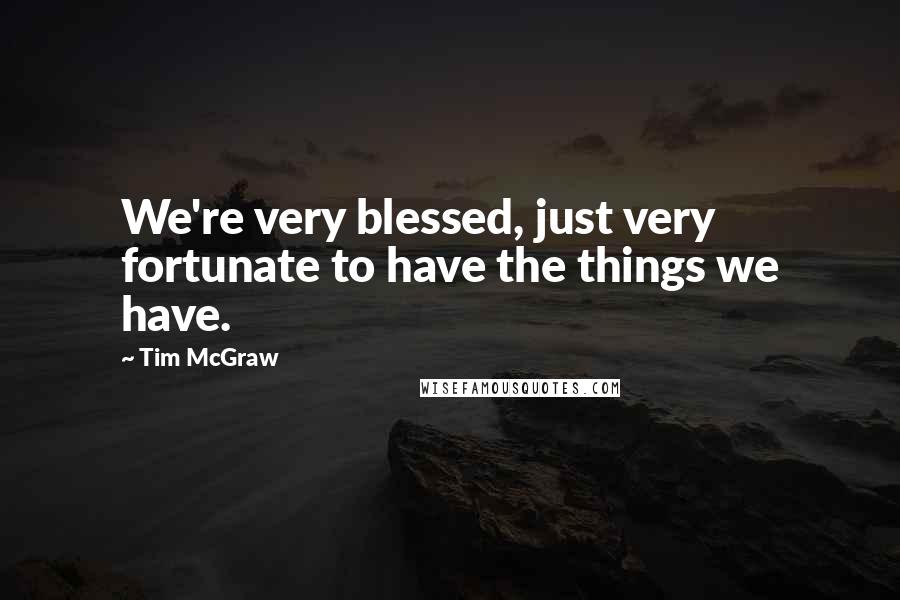 Tim McGraw Quotes: We're very blessed, just very fortunate to have the things we have.