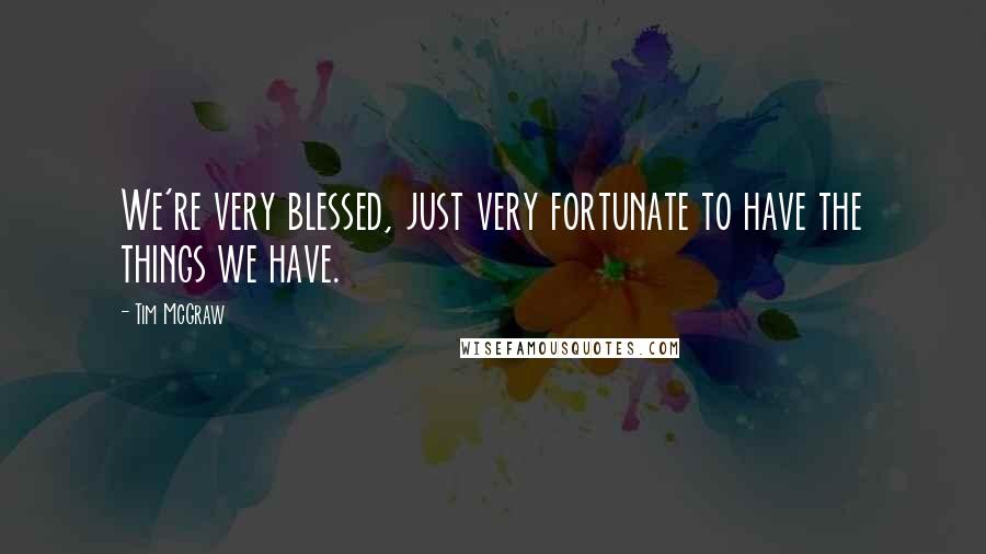 Tim McGraw Quotes: We're very blessed, just very fortunate to have the things we have.