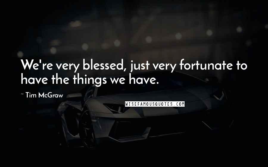 Tim McGraw Quotes: We're very blessed, just very fortunate to have the things we have.