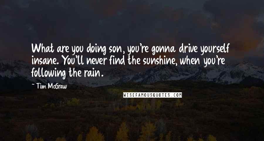 Tim McGraw Quotes: What are you doing son, you're gonna drive yourself insane. You'll never find the sunshine, when you're following the rain.