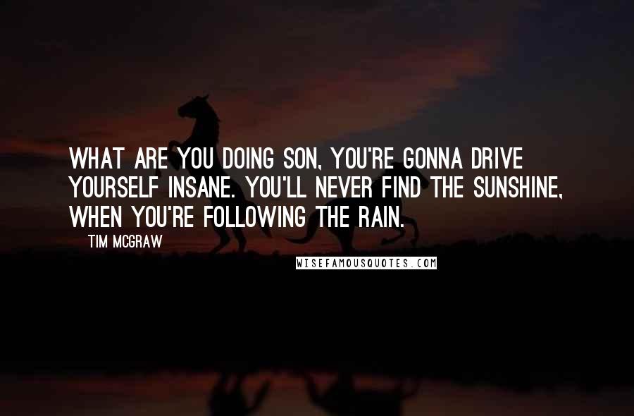 Tim McGraw Quotes: What are you doing son, you're gonna drive yourself insane. You'll never find the sunshine, when you're following the rain.