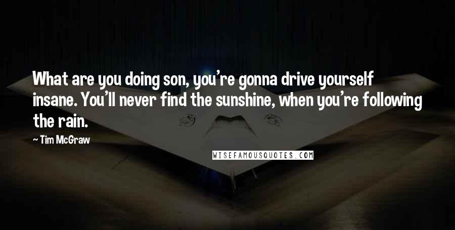 Tim McGraw Quotes: What are you doing son, you're gonna drive yourself insane. You'll never find the sunshine, when you're following the rain.