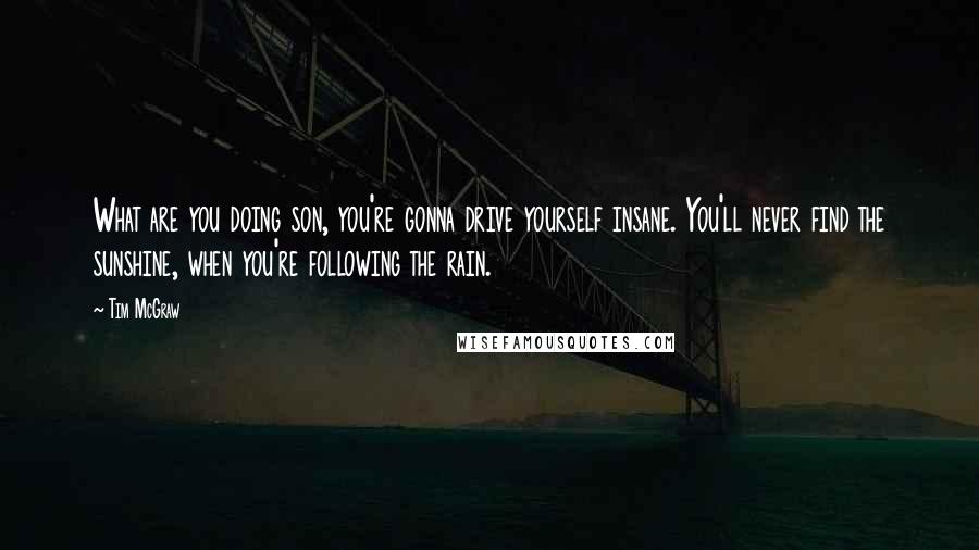 Tim McGraw Quotes: What are you doing son, you're gonna drive yourself insane. You'll never find the sunshine, when you're following the rain.