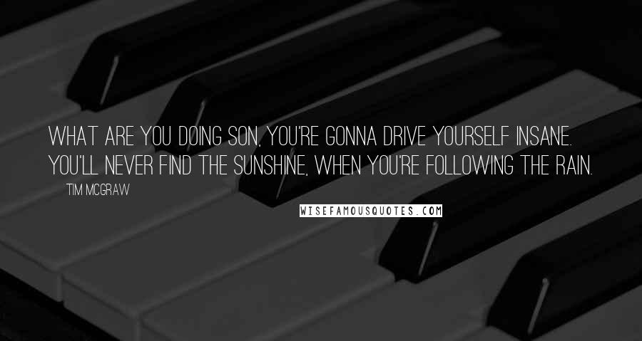 Tim McGraw Quotes: What are you doing son, you're gonna drive yourself insane. You'll never find the sunshine, when you're following the rain.