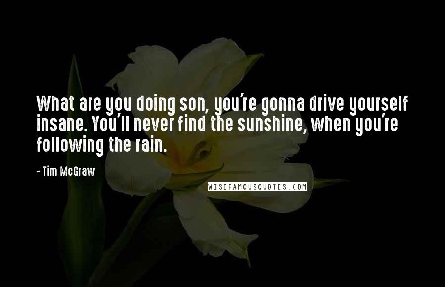 Tim McGraw Quotes: What are you doing son, you're gonna drive yourself insane. You'll never find the sunshine, when you're following the rain.