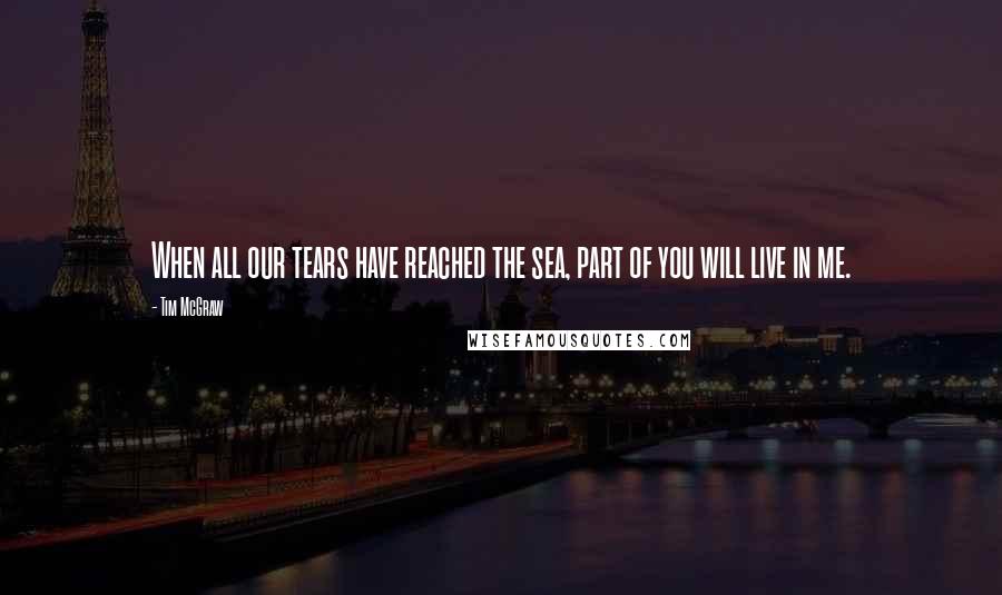 Tim McGraw Quotes: When all our tears have reached the sea, part of you will live in me.