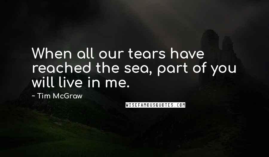 Tim McGraw Quotes: When all our tears have reached the sea, part of you will live in me.