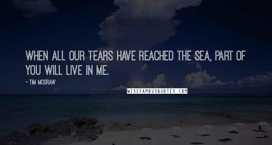 Tim McGraw Quotes: When all our tears have reached the sea, part of you will live in me.