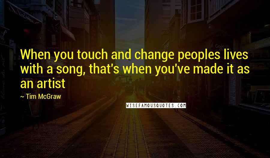 Tim McGraw Quotes: When you touch and change peoples lives with a song, that's when you've made it as an artist