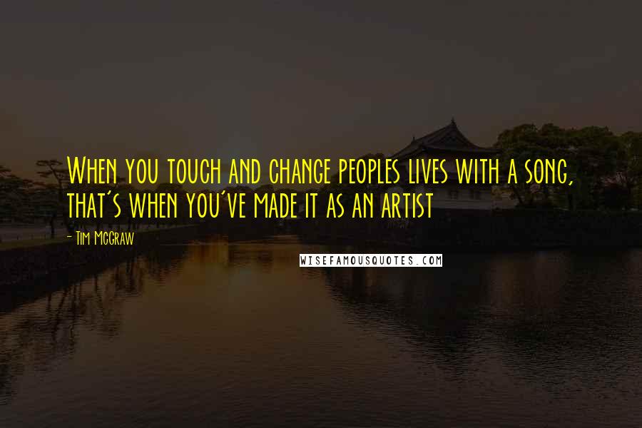 Tim McGraw Quotes: When you touch and change peoples lives with a song, that's when you've made it as an artist