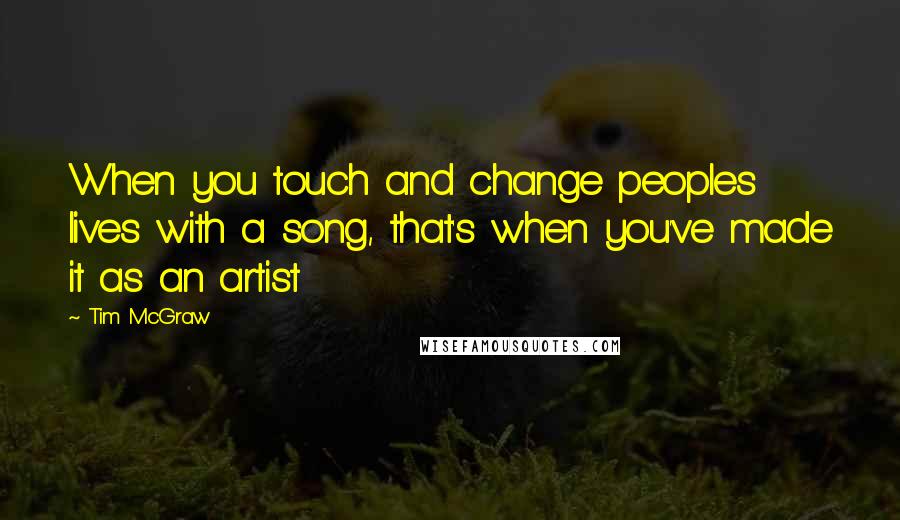 Tim McGraw Quotes: When you touch and change peoples lives with a song, that's when you've made it as an artist