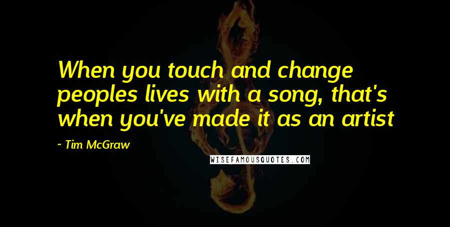 Tim McGraw Quotes: When you touch and change peoples lives with a song, that's when you've made it as an artist