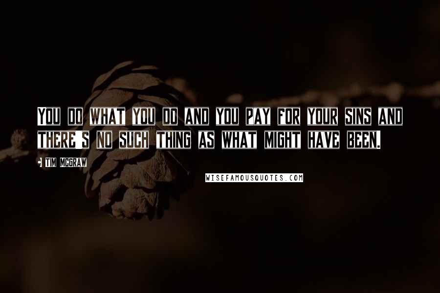 Tim McGraw Quotes: You do what you do and you pay for your sins and there's no such thing as what might have been.