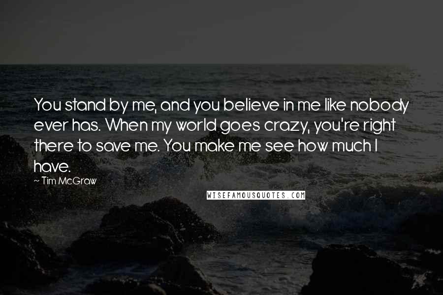 Tim McGraw Quotes: You stand by me, and you believe in me like nobody ever has. When my world goes crazy, you're right there to save me. You make me see how much I have.